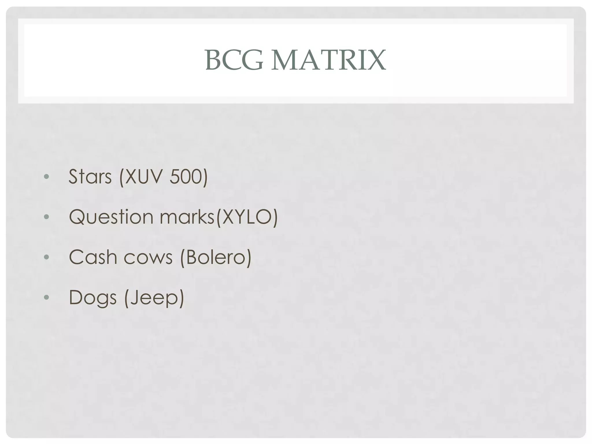 BCG MATRIX


• Stars (XUV 500)

• Question marks(XYLO)

• Cash cows (Bolero)

• Dogs (Jeep)
 