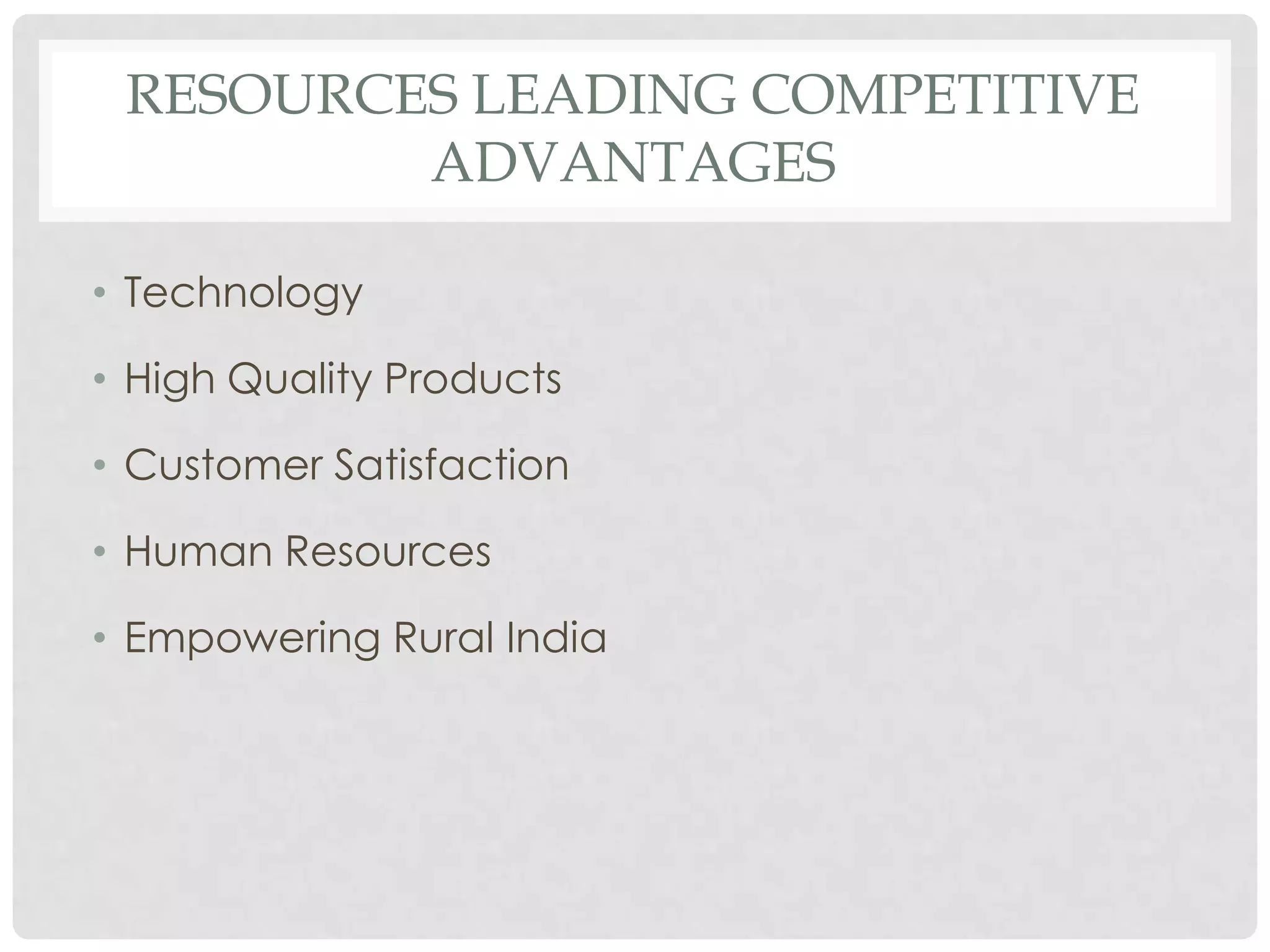 RESOURCES LEADING COMPETITIVE
         ADVANTAGES

• Technology

• High Quality Products

• Customer Satisfaction

• Human Resources

• Empowering Rural India
 
