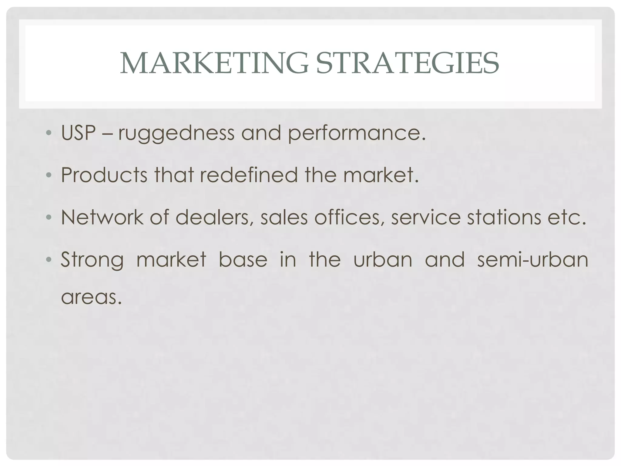 MARKETING STRATEGIES

• USP – ruggedness and performance.

• Products that redefined the market.

• Network of dealers, sales offices, service stations etc.

• Strong market base in the urban and semi-urban
 areas.
 