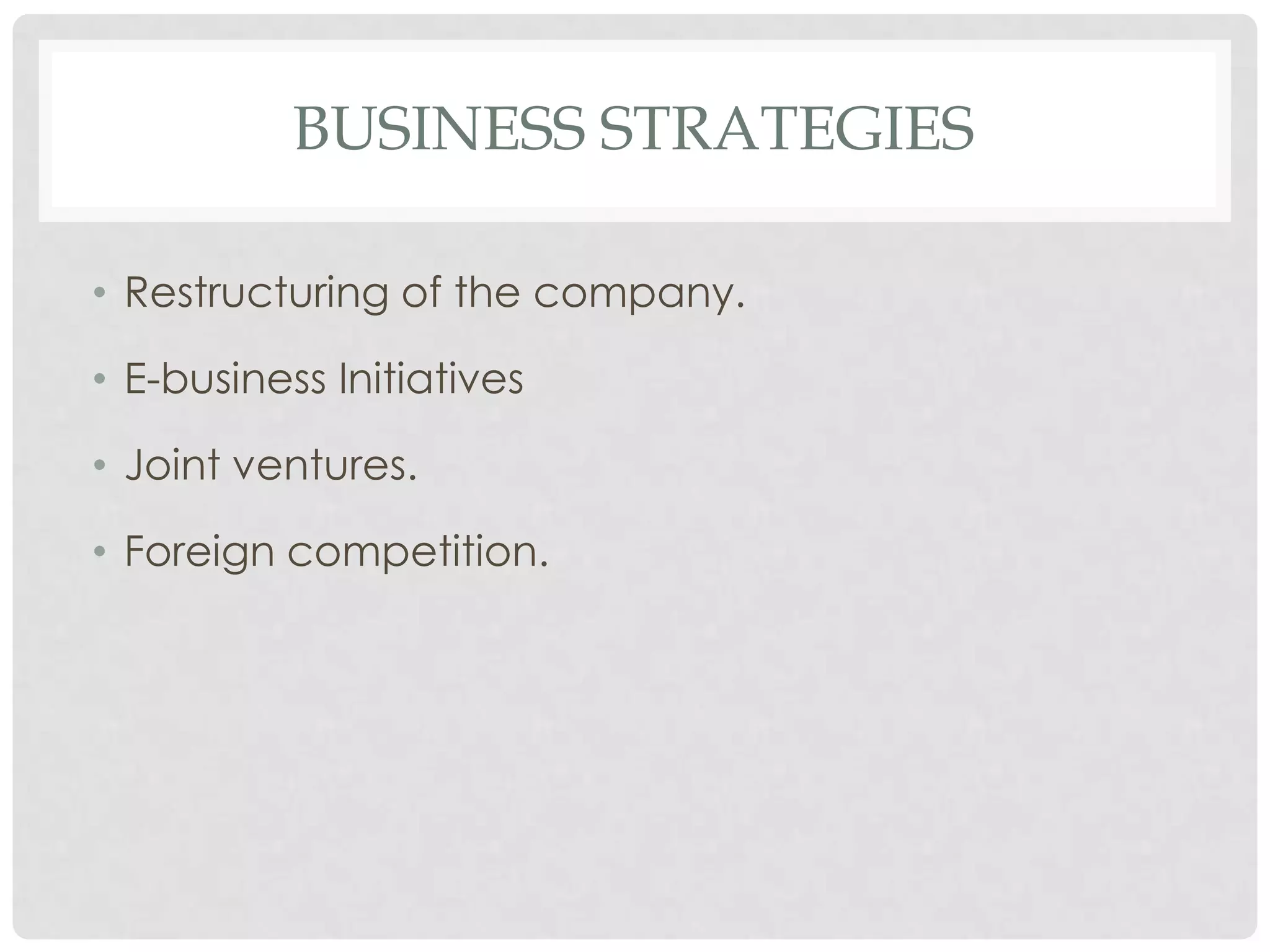 BUSINESS STRATEGIES

• Restructuring of the company.

• E-business Initiatives

• Joint ventures.

• Foreign competition.
 