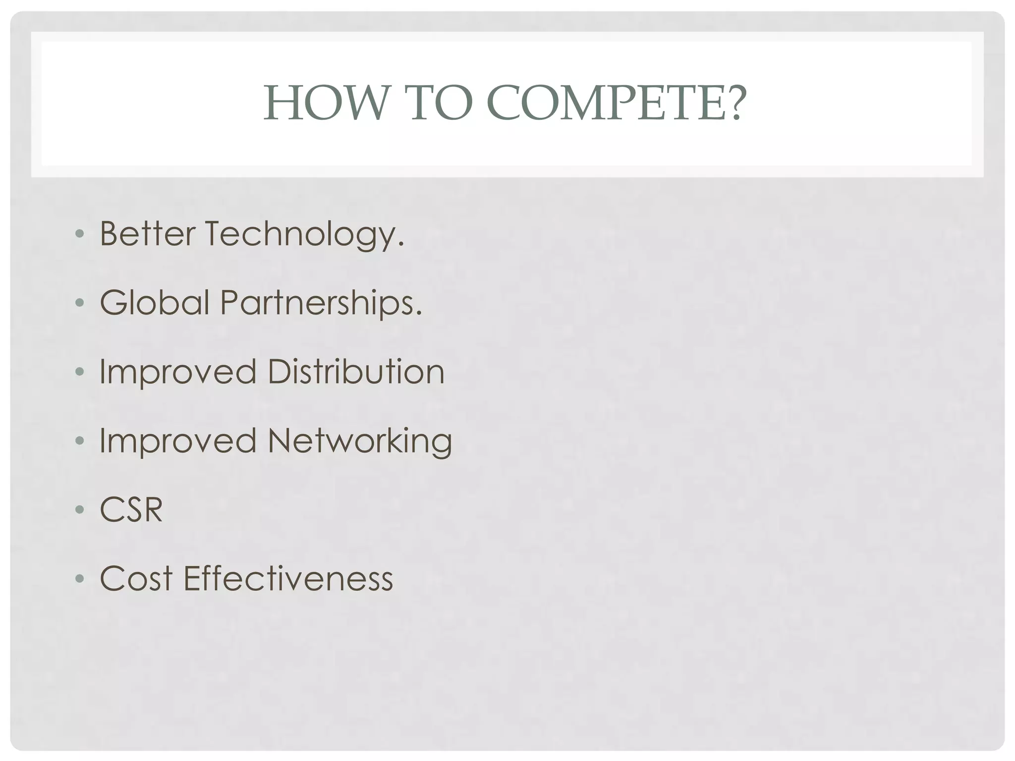 HOW TO COMPETE?

• Better Technology.

• Global Partnerships.

• Improved Distribution

• Improved Networking

• CSR

• Cost Effectiveness
 
