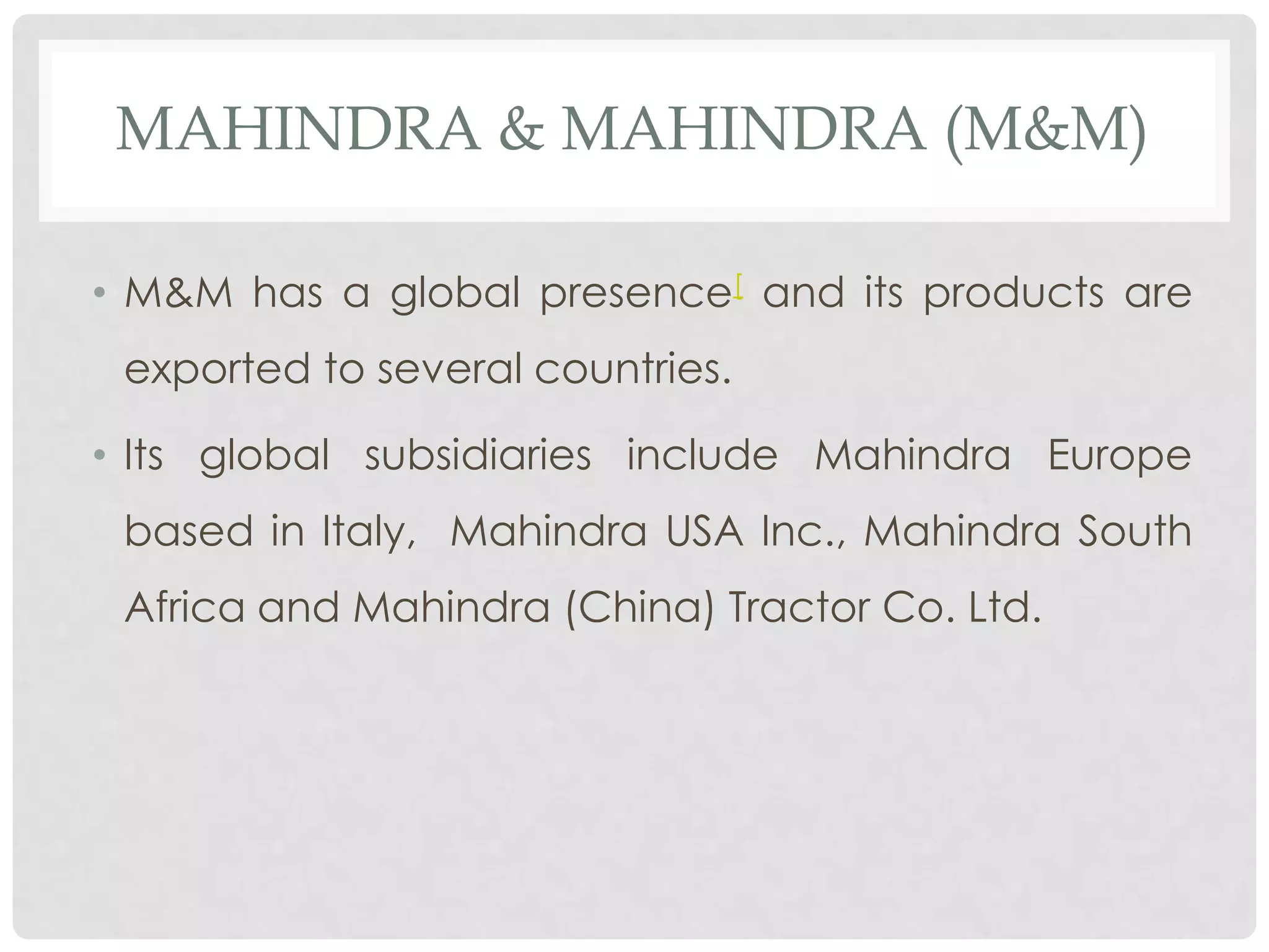 MAHINDRA & MAHINDRA (M&M)

• M&M has a global presence[ and its products are
 exported to several countries.

• Its global subsidiaries include Mahindra Europe
 based in Italy, Mahindra USA Inc., Mahindra South
 Africa and Mahindra (China) Tractor Co. Ltd.
 