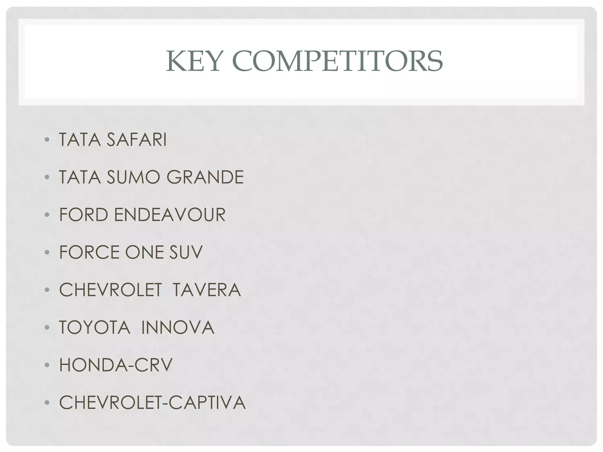 KEY COMPETITORS

• TATA SAFARI

• TATA SUMO GRANDE

• FORD ENDEAVOUR

• FORCE ONE SUV

• CHEVROLET TAVERA

• TOYOTA INNOVA

• HONDA-CRV

• CHEVROLET-CAPTIVA
 