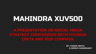 MAHINDRA XUV500
A PRESENTATION ON SOCIAL MEDIA
STRATEGY COMPARISON WITH HYUNDAI
CRETA AND JEEP COMPASS.
BY- FERZIN MEHTA
& SIDDHI CHANDRAWAT
 