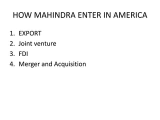 HOW MAHINDRA ENTER IN AMERICA
1.   EXPORT
2.   Joint venture
3.   FDI
4.   Merger and Acquisition
 