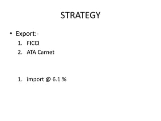 STRATEGY
• Export:-
  1. FICCI
  2. ATA Carnet



  1. import @ 6.1 %
 