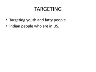 TARGETING
• Targeting youth and fatty people.
• Indian people who are in US.
 