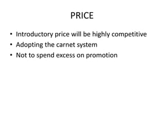 PRICE
• Introductory price will be highly competitive
• Adopting the carnet system
• Not to spend excess on promotion
 