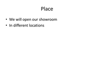 Place
• We will open our showroom
• In different locations
 