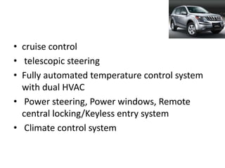 • cruise control
• telescopic steering
• Fully automated temperature control system
  with dual HVAC
• Power steering, Power windows, Remote
  central locking/Keyless entry system
• Climate control system
 
