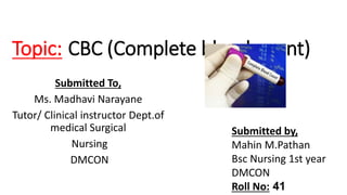 Topic: CBC (Complete blood count)
Submitted To,
Ms. Madhavi Narayane
Tutor/ Clinical instructor Dept.of
medical Surgical
Nursing
DMCON
Submitted by,
Mahin M.Pathan
Bsc Nursing 1st year
DMCON
Roll No: 41
 