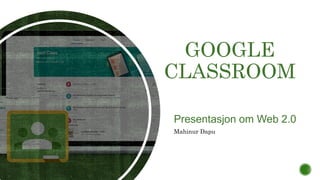 GOOGLE
CLASSROOM
Presentasjon om Web 2.0
Mahinur Dapu
 