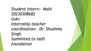 Student Intern:- Mahi
20230308682
Gskv
Internship teacher
coordination:- Dr. Shushma
Singh
Summited to ladli
foundation
 
