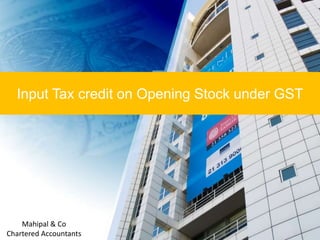 Input Tax credit on Opening Stock under GST
Mahipal & Co
Chartered Accountants
 