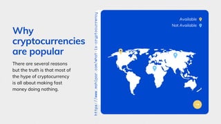 Why
cryptocurrencies
are popular
There are several reasons
but the truth is that most of
the hype of cryptocurrency
is all about making fast
money doing nothing.
https://www.mahipar.com/what-is-cryptocurrency
Available
Not Available
 