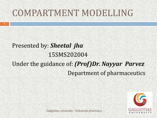 COMPARTMENT MODELLING
Presented by: Sheetal jha
15SMS202004
Under the guidance of: (Prof)Dr. Nayyar Parvez
Department of pharmaceutics
Galgotias university / Industrial pharmacy
1
 