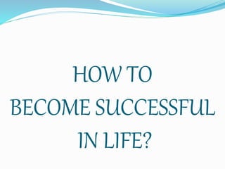 HOW TO
BECOME SUCCESSFUL
IN LIFE?
 