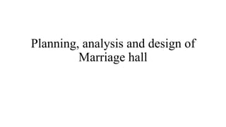 Planning, analysis and design of
Marriage hall
 