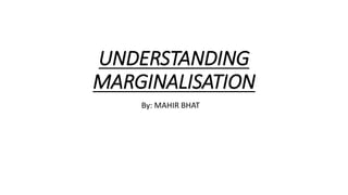 UNDERSTANDING
MARGINALISATION
By: MAHIR BHAT
 