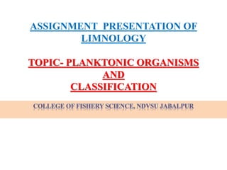 ASSIGNMENT PRESENTATION OF
LIMNOLOGY
TOPIC- PLANKTONIC ORGANISMS
AND
CLASSIFICATION
 