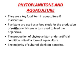 PHYTOPLANKTONS AND
AQUACULTURE
• They are a key food item in aquaculture &
mariculture.
• Planktons are used as a food sto...