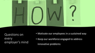 Questions on
every
employer’s mind
• Motivate our employees in a sustained way
• Keep our workforce engaged to address
inn...