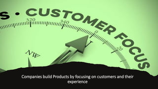 Companies build Products by focusing on customers and their
experience
 