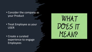 • Consider the company as
your Product
• Treat Employee as your
USER
• Create a curated
experience to engage
Employees
 