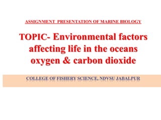 ASSIGNMENT PRESENTATION OF MARINE BIOLOGY
TOPIC- Environmental factors
affecting life in the oceans
oxygen & carbon dioxide
 