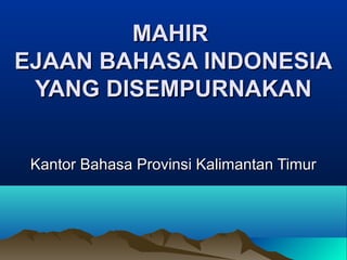 MAHIRMAHIR
EJAAN BAHASA INDONESIAEJAAN BAHASA INDONESIA
YANG DISEMPURNAKANYANG DISEMPURNAKAN
Kantor Bahasa Provinsi Kalimantan TimurKantor Bahasa Provinsi Kalimantan Timur
 