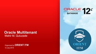 Oracle Multitenant
Mahir M. Quluzade
Organized by ORIENT ITM
12 July 2014
 