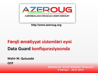 http://www.azeroug.org




Fərqli əməliyyat sistemləri eyni
Data Guard konfiqurasiyasında
Mahir M. Quluzadə
OCP
                           Azərbaycan Oracle İstifadəçi Qrupunun
                                  II Görüşü - 28.07.2012
 