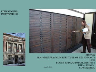 June 3, 2010
EDUCATIONAL
INSTITUTIONS
BOSTON
BENJAMIN FRANKLIN INSTITUTE OF TECHNOLOGY
(1908)
SOUTH END LANDMARK DISTRICT
THEN: SCHOOL
NOW: SCHOOL
 