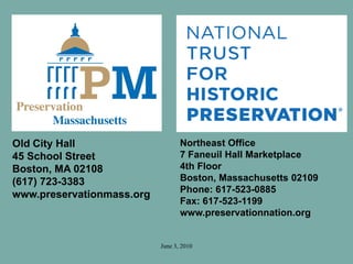 June 3, 2010
Old City Hall
45 School Street
Boston, MA 02108
(617) 723-3383
www.preservationmass.org
Northeast Office
7 Faneuil Hall Marketplace
4th Floor
Boston, Massachusetts 02109
Phone: 617-523-0885
Fax: 617-523-1199
www.preservationnation.org
 