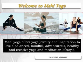 www.mahi-yoga.com
Mahi yoga offers yoga jewelry and inspiration to
live a balanced, mindful, adventurous, healthy
and creative yoga and meditation lifestyle.
 