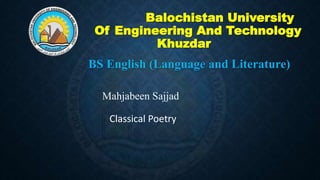 Balochistan University
Of Engineering And Technology
Khuzdar
BS English (Language and Literature)
Mahjabeen Sajjad
Classical Poetry
 