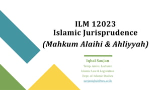 (Mahkum Alaihi & Ahliyyah)
Iqbal Saujan
Temp. Assist. Lecturer
Islamic Law & Legislation
Dept. of. Islamic Studies
savjaniqbal@seu.ac.lk
ILM 12023
Islamic Jurisprudence
 