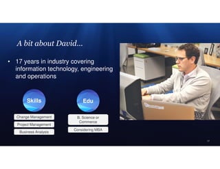 17
A bit about David…
• 17 years in industry covering
information technology, engineering
and operations
Project Management
Skills
Business Analysis
Change Management B. Science or
Commerce
Considering MBA
Edu
 