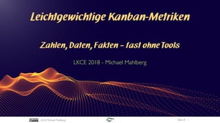 Slide #2018 Michael Mahlberg
Leichtgewichtige Kanban-Metriken
Zahlen, Daten, Fakten – fast ohne Tools
LKCE 2018 - Michael Mahlberg
1
 