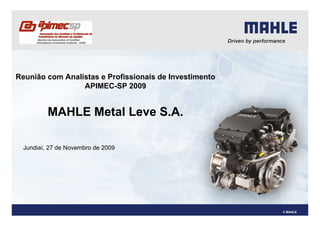 Reunião com Analistas e Profissionais de Investimento
                 APIMEC-SP 2009


         MAHLE Metal Leve S.A.

 Jundiaí, 27 de Novembro de 2009




                                                        © MAHLE
 