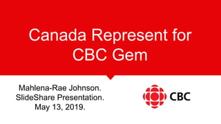 Canada Represent for
CBC Gem
Mahlena-Rae Johnson.
SlideShare Presentation.
May 13, 2019.
 