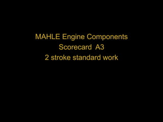 MAHLE Engine Components
Scorecard A3
2 stroke standard work
 