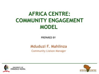 AFRICA CENTRE: COMMUNITY ENGAGEMENT MODEL  PREPARED BY  Mduduzi F. Mahlinza Community Liaison Manager 