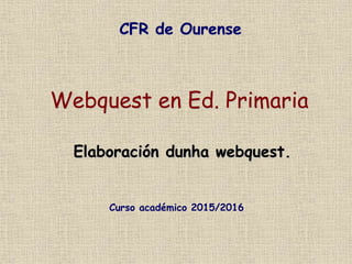 Webquest en Ed. Primaria
Elaboración dunha webquest.
CFR de Ourense
Curso académico 2015/2016
 