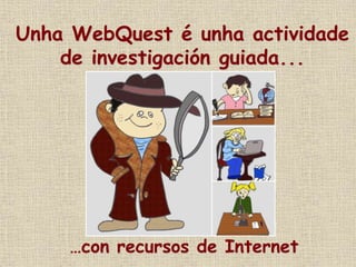 Unha WebQuest é unha actividade
de investigación guiada...
…con recursos de Internet
 