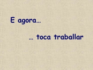 E agora…
… toca traballar
 