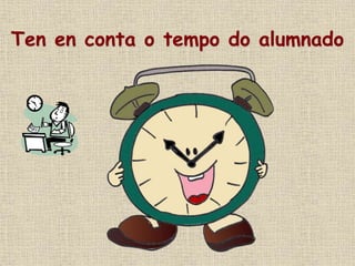 Ten en conta o tempo do alumnado
 