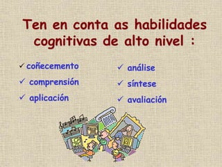 Ten en conta as habilidades
cognitivas de alto nivel :
 coñecemento
 comprensión
 aplicación
 análise
 síntese
 avaliación
 