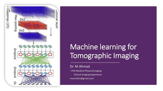 Machine learning for
Tomographic Imaging
Dr. M Ahmad
- PhD Medical Physics/Imaging
- Clinical Imaging Experience
munirahm@gmail.com
 