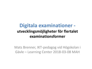 Digitala examinationer -
utvecklingsmöjligheter för flertalet
examinationsformer
Mats Brenner, IKT-pedagog vid Högskolan i
Gävle – Learning Center 2018-03-08 MAH
 